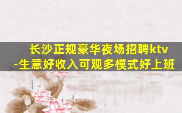 长沙正规豪华夜场招聘ktv-生意好收入可观多模式好上班